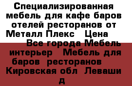 Специализированная мебель для кафе,баров,отелей,ресторанов от Металл Плекс › Цена ­ 5 000 - Все города Мебель, интерьер » Мебель для баров, ресторанов   . Кировская обл.,Леваши д.